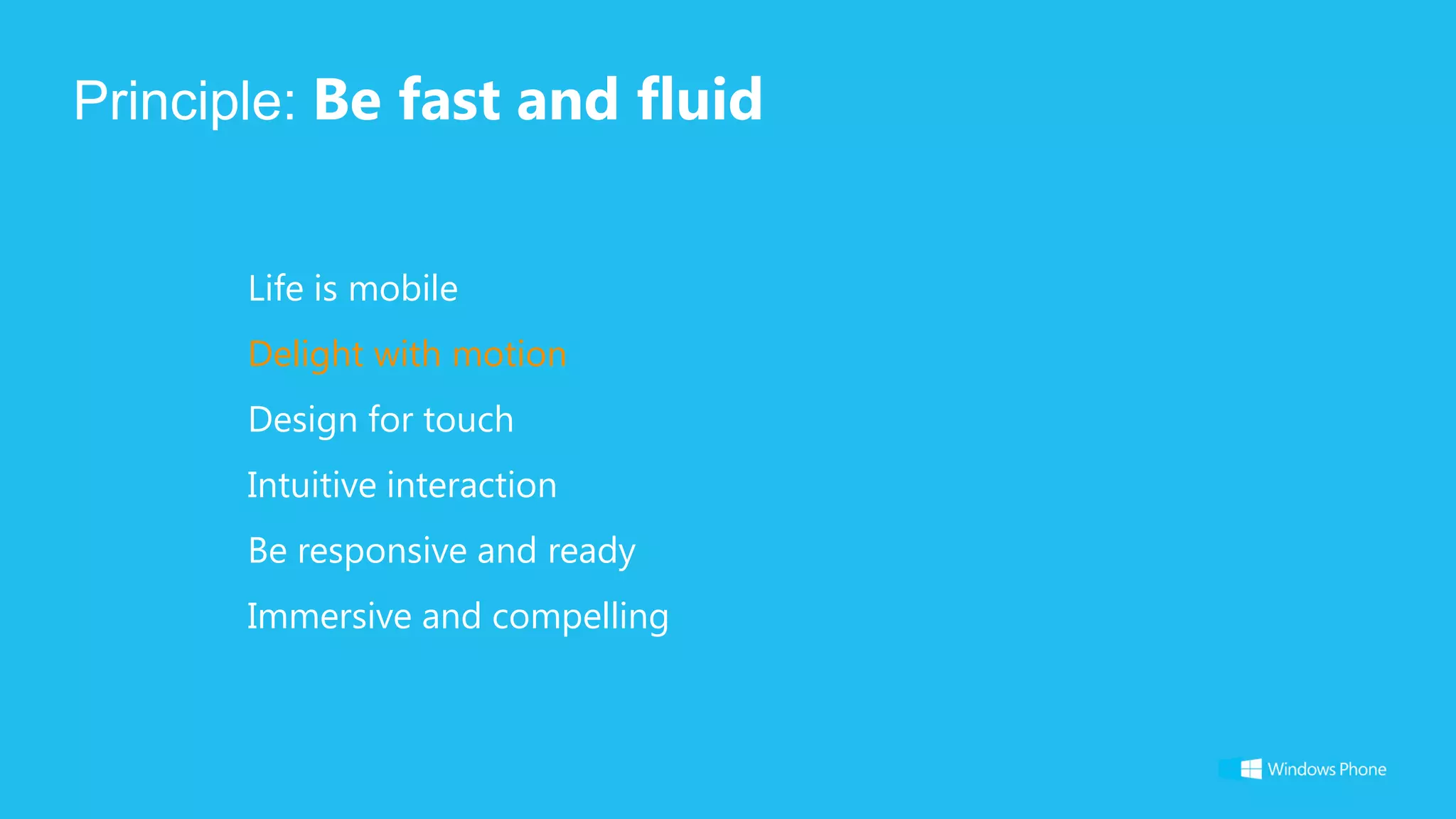 Principle: Be fast and fluid


       Life is mobile
       Delight with motion
       Design for touch
       Intuitive interaction
       Be responsive and ready
       Immersive and compelling
 
