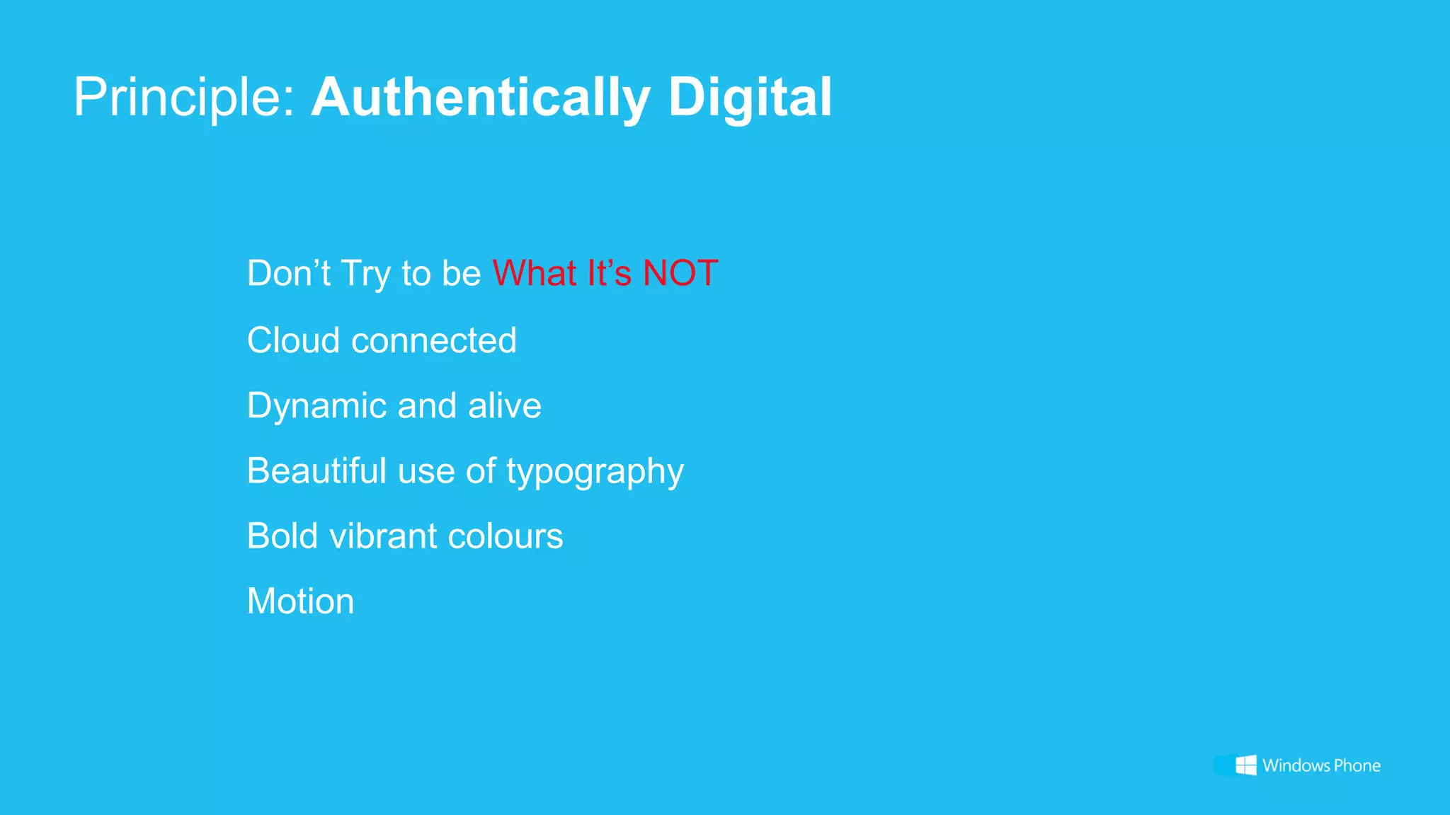 Principle: Authentically Digital


       Don’t Try to be What It’s NOT
       Cloud connected
       Dynamic and alive
       Beautiful use of typography
       Bold vibrant colours
       Motion
 