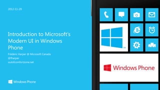 2012-11-29




Introduction to Microsoft’s
Modern UI in Windows
Phone
Frédéric Harper @ Microsoft Canada
@fharper
outofcomfortzone.net
 
