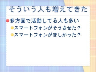 多方面で活動してる人も多い
スマートフォンがそうさせた？
スマートフォンがほしかった？
 