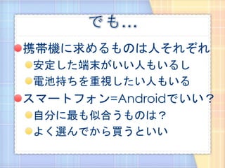 携帯機に求めるものは人それぞれ
 安定した端末がいい人もいるし
 電池持ちを重視したい人もいる
スマートフォン=Androidでいい？
 自分に最も似合うものは？
 よく選んでから買うといい
 