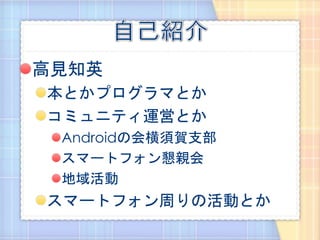 高見知英
本とかプログラマとか
コミュニティ運営とか
 Androidの会横須賀支部
 スマートフォン懇親会
 地域活動
スマートフォン周りの活動とか
 