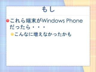 これら端末がWindows Phone
だったら・・・
 こんなに増えなかったかも
 