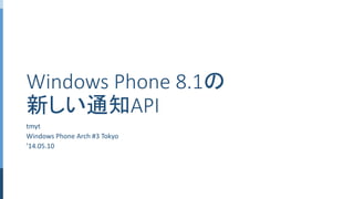 Windows Phone 8.1の
新しい通知API
tmyt
Windows Phone Arch #3 Tokyo
’14.05.10
 