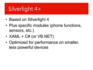 Silverlight 4+
• Based on Silverlight 4
• Plus specific modules (phone functions,
  sensors, etc.)
• XAML + C# (or VB.NET)
• Optimized for performance on smaller,
  less powerful devices
 