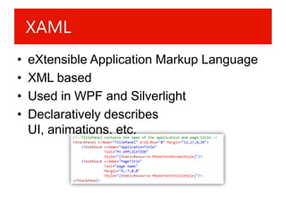 XAML
•   eXtensible Application Markup Language
•   XML based
•   Used in WPF and Silverlight
•   Declaratively describes
    UI, animations, etc.
 