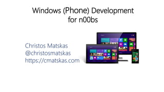 Windows (Phone) Development
for n00bs
Christos Matskas
@christosmatskas
https://cmatskas.com
 