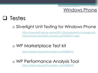 Windows Phone

 Testes
   o Silverlight Unit Testing for Windows Phone
        http://www.jeff.wilcox.name/2011/06/updated-ut-mango-bits
        http://msdn.microsoft.com/en-us/hh849671.aspx



   o WP Marketplace Test kit
        http://msdn.microsoft.com/en-us/hh849672



   o WP Performance Analysis Tool
        http://msdn.microsoft.com/en-us/hh849670
 
