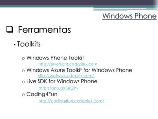 Windows Phone

 Ferramentas
 • Toolkits

   o Windows Phone Toolkit
          http://silverlight.codeplex.com
   o Windows Azure Toolkit for Windows Phone
         http://watwp.codeplex.com/
   o Live SDK for Windows Phone
          http://goo.gl/BeQPv
   o Coding4Fun
          http://coding4fun.codeplex.com/
 