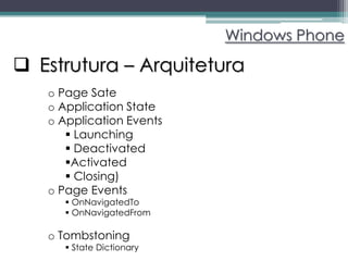 Windows Phone

 Estrutura – Arquitetura
   o Page Sate
   o Application State
   o Application Events
       Launching
       Deactivated
      Activated
       Closing)
   o Page Events
       OnNavigatedTo
       OnNavigatedFrom

   o Tombstoning
       State Dictionary
 