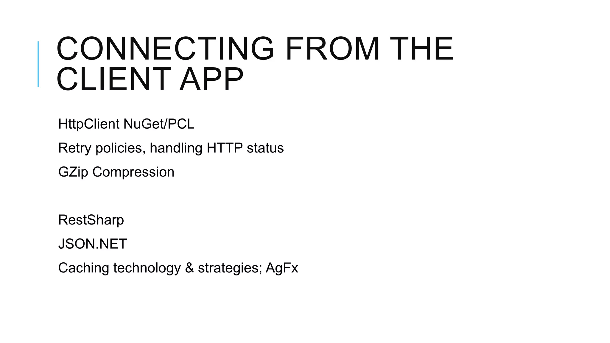 CONNECTING FROM THE
CLIENT APP
HttpClient NuGet/PCL
Retry policies, handling HTTP status
GZip Compression


RestSharp
JSON.NET
Caching technology & strategies; AgFx
 