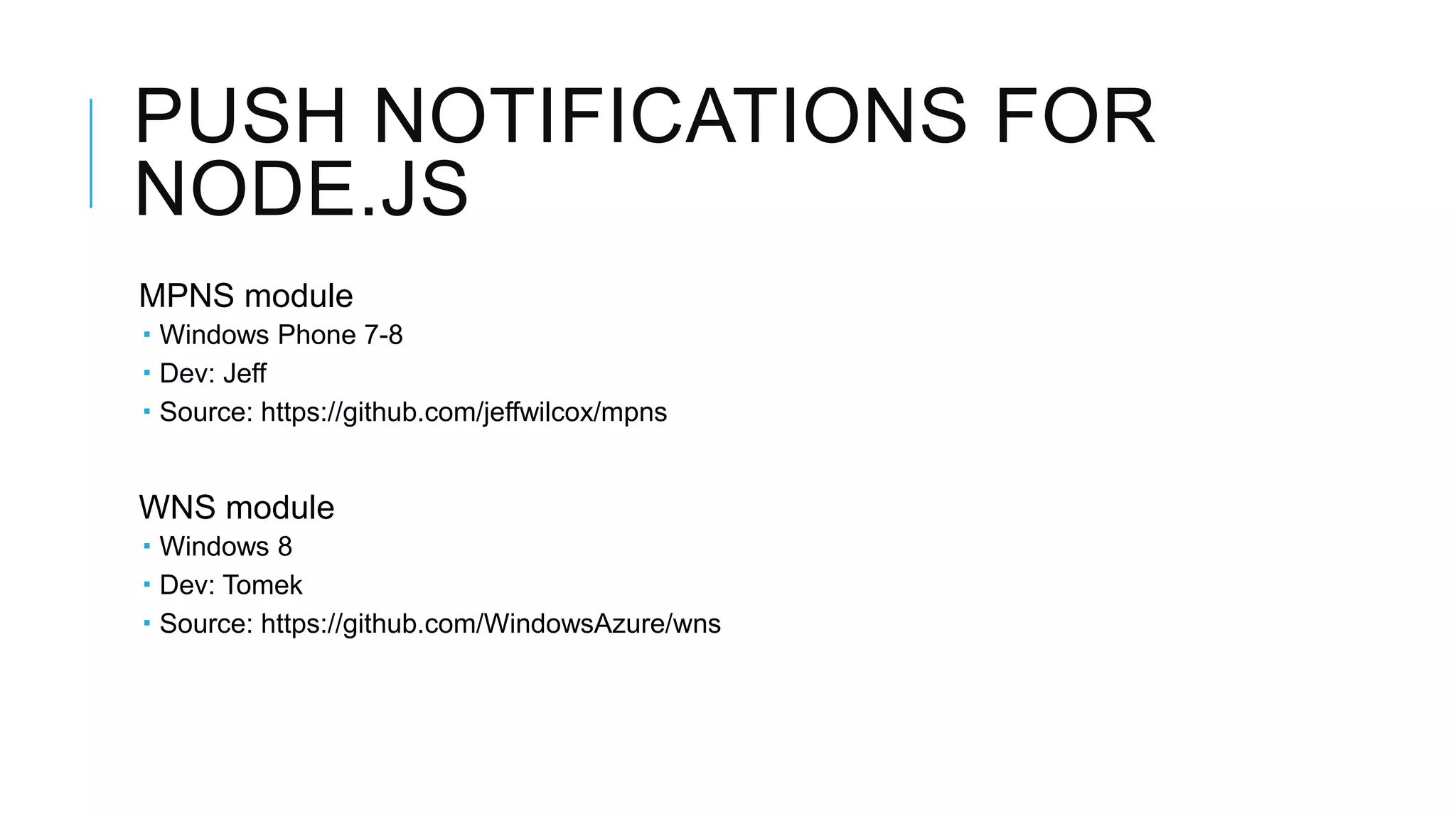 PUSH NOTIFICATIONS FOR
NODE.JS
MPNS module
 Windows Phone 7-8
 Dev: Jeff
 Source: https://github.com/jeffwilcox/mpns


WNS module
 Windows 8
 Dev: Tomek
 Source: https://github.com/WindowsAzure/wns
 