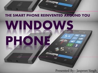 THE SMART PHONE REINVENTED AROUND YOU
WINDOWS
PHONE
Presented By:- Jaspreet Singh
 