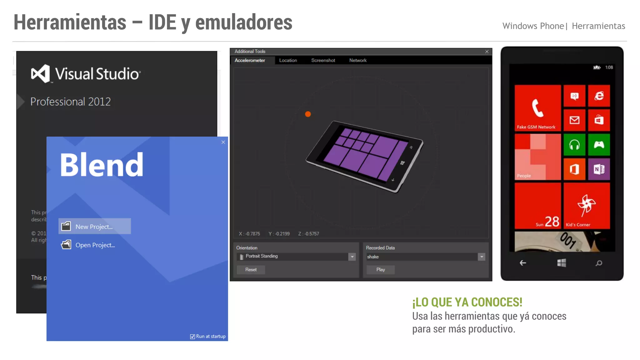 Herramientas – IDE y emuladores

Windows Phone| Herramientas

¡LO QUE YA CONOCES!

Usa las herramientas que yá conoces
para ser más productivo.

 