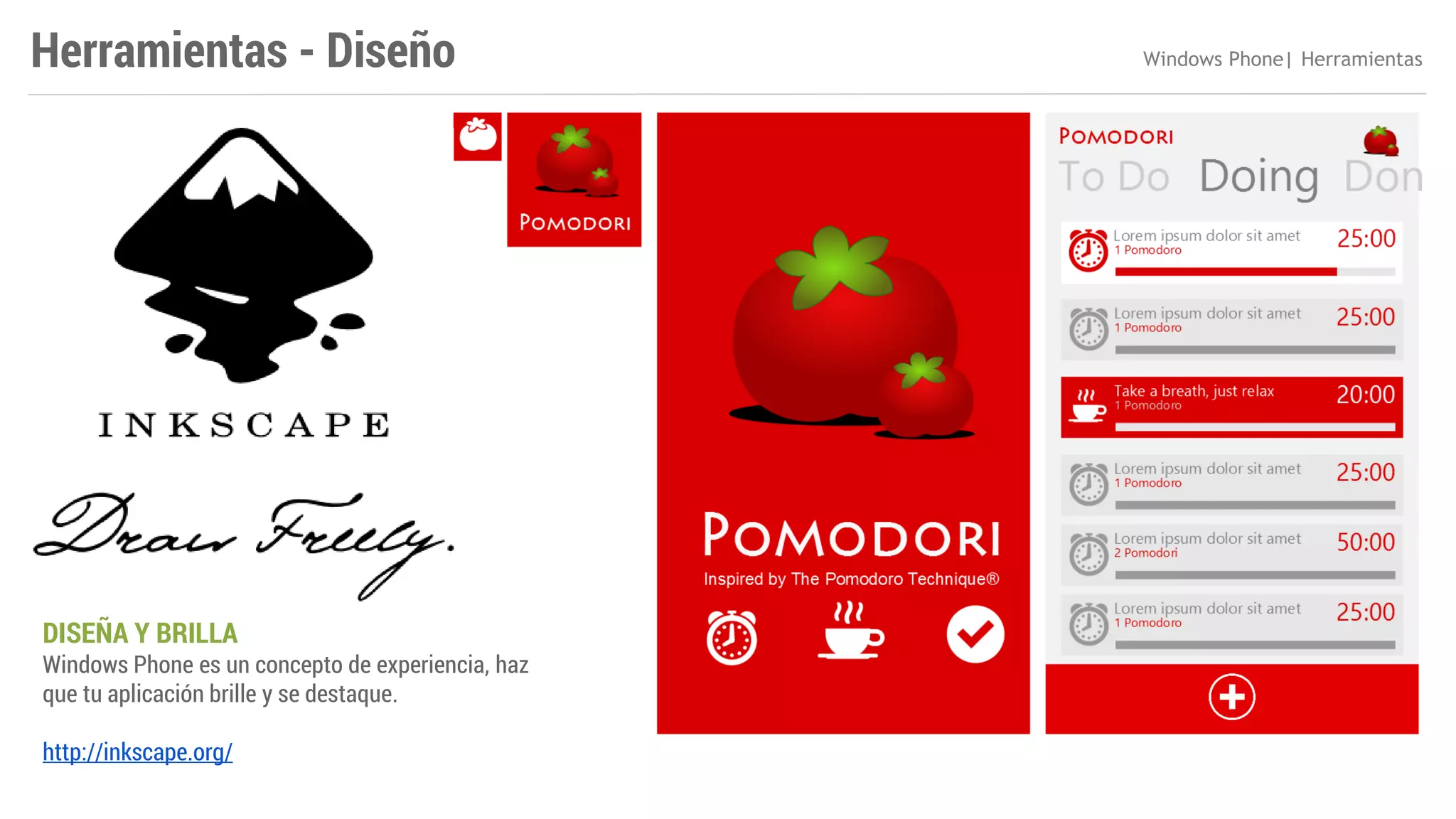 Herramientas - Diseño

DISEÑA Y BRILLA

Windows Phone es un concepto de experiencia, haz
que tu aplicación brille y se destaque.
http://inkscape.org/

Windows Phone| Herramientas

 