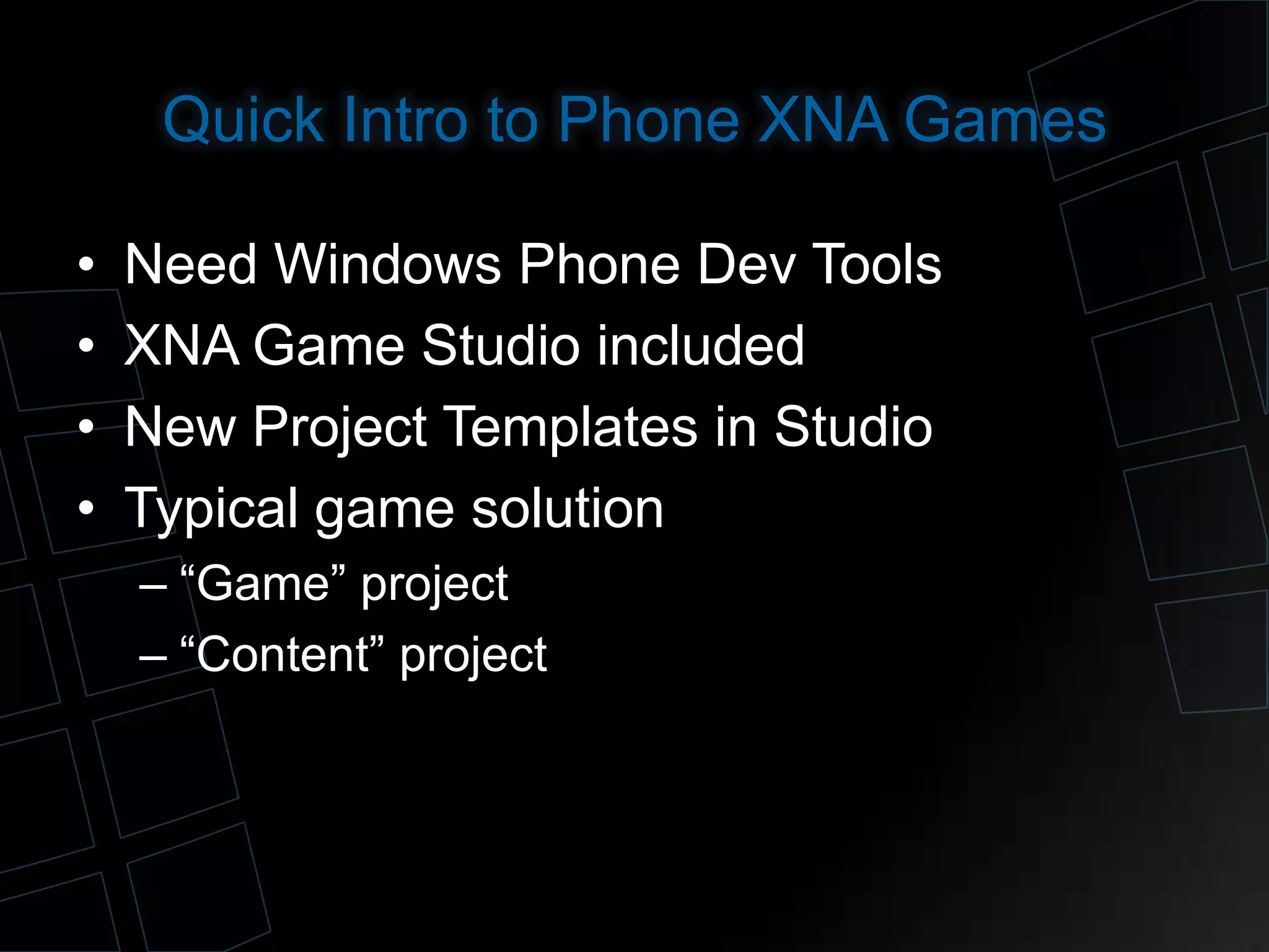 Quick Intro to Phone XNA Games
• Need Windows Phone Dev Tools
• XNA Game Studio included
• New Project Templates in Studio
• Typical game solution
– “Game” project
– “Content” project