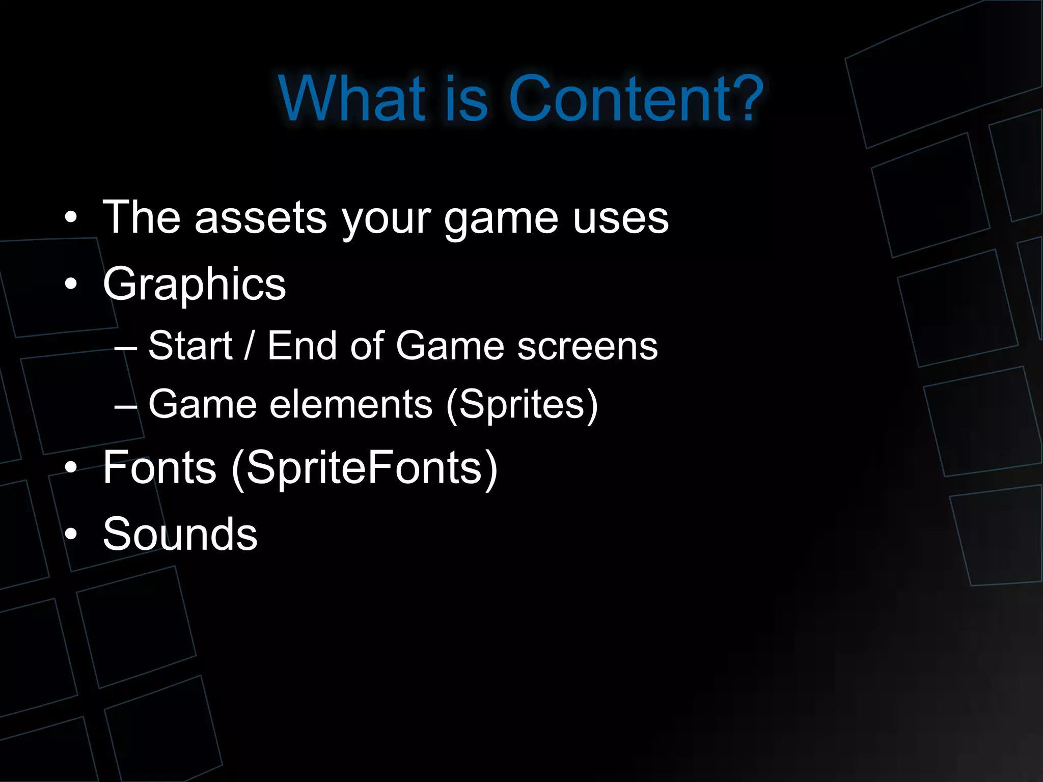 What is Content?
• The assets your game uses
• Graphics
– Start / End of Game screens
– Game elements (Sprites)
• Fonts (SpriteFonts)
• Sounds