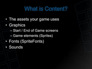 What is Content?
• The assets your game uses
• Graphics
  – Start / End of Game screens
  – Game elements (Sprites)
• Font...