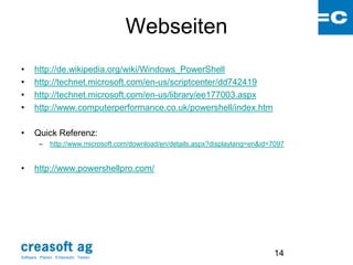 Webseiten
•      http://de.wikipedia.org/wiki/Windows_PowerShell
•      http://technet.microsoft.com/en-us/scriptcenter/dd742419
•      http://technet.microsoft.com/en-us/library/ee177003.aspx
•      http://www.computerperformance.co.uk/powershell/index.htm

•      Quick Referenz:
         –     http://www.microsoft.com/download/en/details.aspx?displaylang=en&id=7097


•      http://www.powershellpro.com/




Software: Planen. Entwickeln. Testen.
                                                                                   14
 