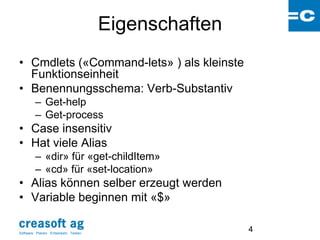 Eigenschaften
• Cmdlets («Command-lets» ) als kleinste
  Funktionseinheit
• Benennungsschema: Verb-Substantiv
         – Get-help
         – Get-process
• Case insensitiv
• Hat viele Alias
         – «dir» für «get-childItem»
         – «cd» für «set-location»
• Alias können selber erzeugt werden
• Variable beginnen mit «$»

Software: Planen. Entwickeln. Testen.
                                                        4
 
