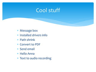  Message box
 Installed drivers info
 Path shrink
 Convert to PDF
 Send email
 Hello Anna
 Text to audio recording
Cool stuff
 