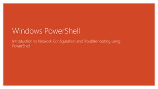 Windows PowerShell
Introduction to Network Configuration and Troubleshooting using
PowerShell
 