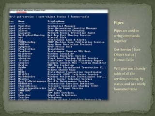 Pipes
Pipes are used to
string commands
together
Get-Service | Sort-
Object Status |
Format-Table
Will give you a handy
table of all the
services running, by
status, and in a nicely
formatted table
 