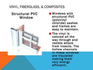 VINYL, FIBERGLASS, & COMPOSITES
Structural PVC
Window

Windows with
structural PVC
(polyvinyl
chloride) sashes
and frames are
easy to maintain.
The vinyl is
colored all the
way through and
resists attack
from insects. The
hollow channels
in these windows
are insulated
making them
very energy
efficieint.

 