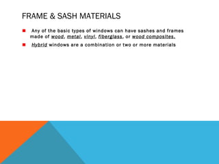FRAME & SASH MATERIALS
Any of the basic types of windows can have sashes and frames
made of wood, metal, vinyl, fiberglass, or wood composites.
Hybrid windows are a combination or two or more materials

 