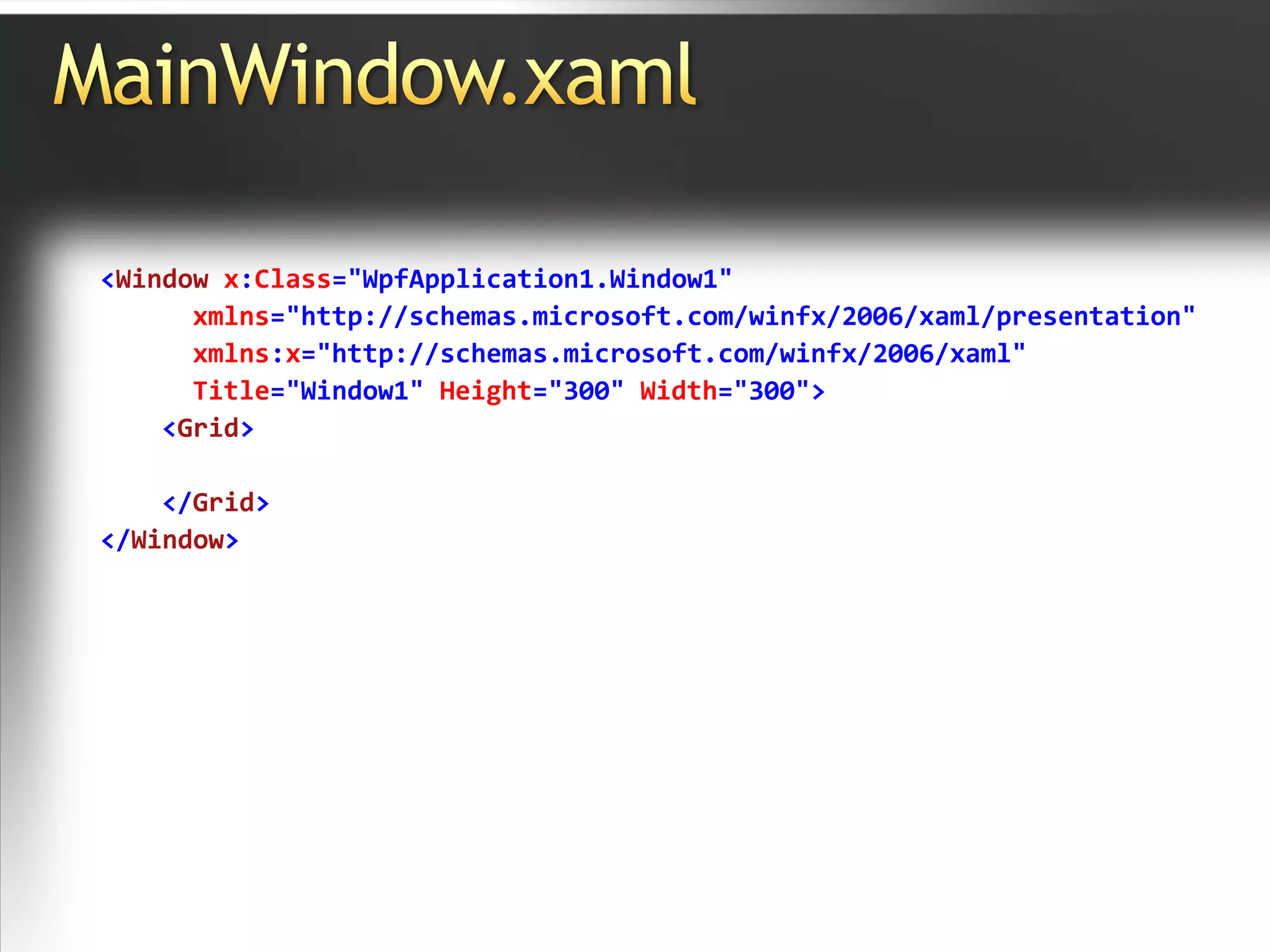 MainWindow.xaml<Window x:Class="WpfApplication1.Window1"xmlns="http://schemas.microsoft.com/winfx/2006/xaml/presentation"xmlns:x="http://schemas.microsoft.com/winfx/2006/xaml"Title="Window1" Height="300" Width="300"><Grid></Grid></Window>