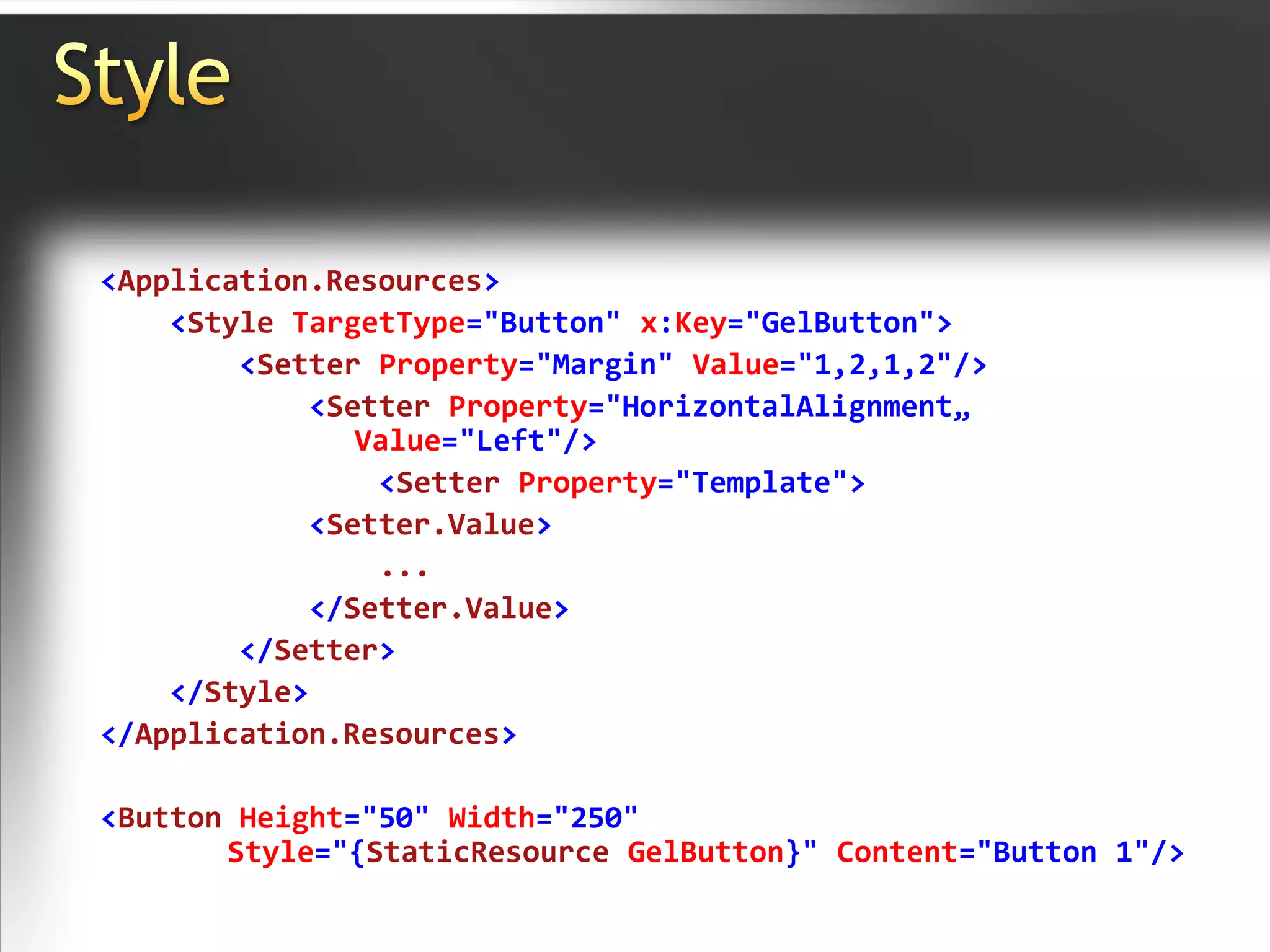 Style<Application.Resources><StyleTargetType="Button" x:Key="GelButton"><Setter Property="Margin" Value="1,2,1,2"/><Setter Property="HorizontalAlignment„Value="Left"/><Setter Property="Template"><Setter.Value>                ...</Setter.Value></Setter></Style></Application.Resources><Button Height="50" Width="250"	Style="{StaticResource GelButton}" Content="Button 1"/>
