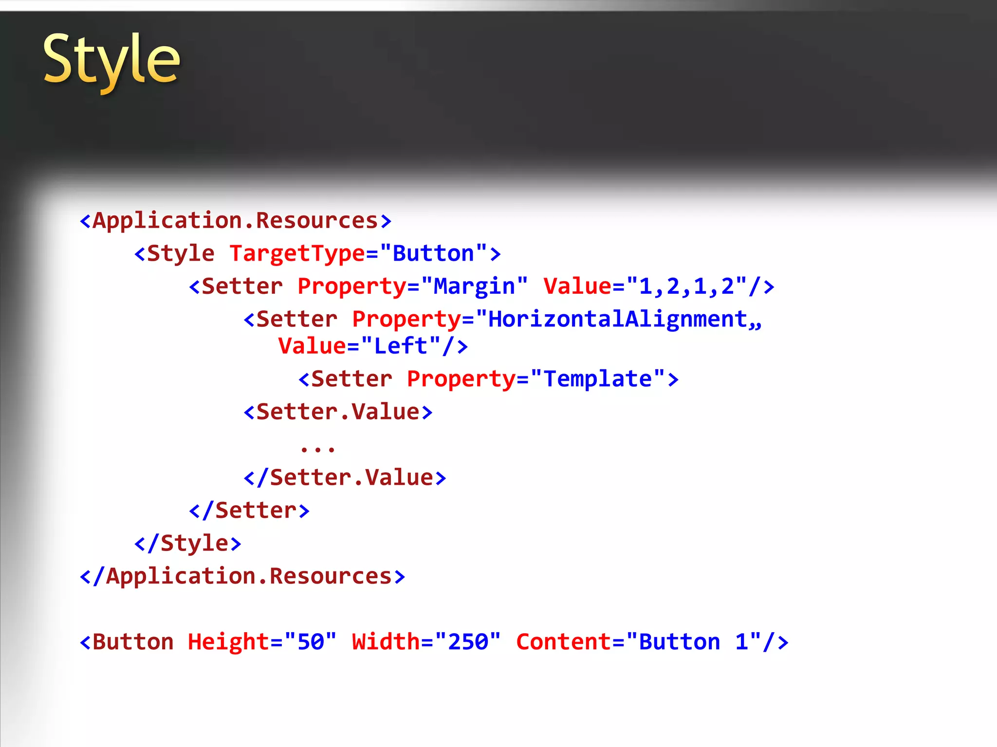 Style<Application.Resources><StyleTargetType="Button"><Setter Property="Margin" Value="1,2,1,2"/><Setter Property="HorizontalAlignment„Value="Left"/><Setter Property="Template"><Setter.Value>                ...</Setter.Value></Setter></Style></Application.Resources><Button Height="50" Width="250"Content="Button 1"/>