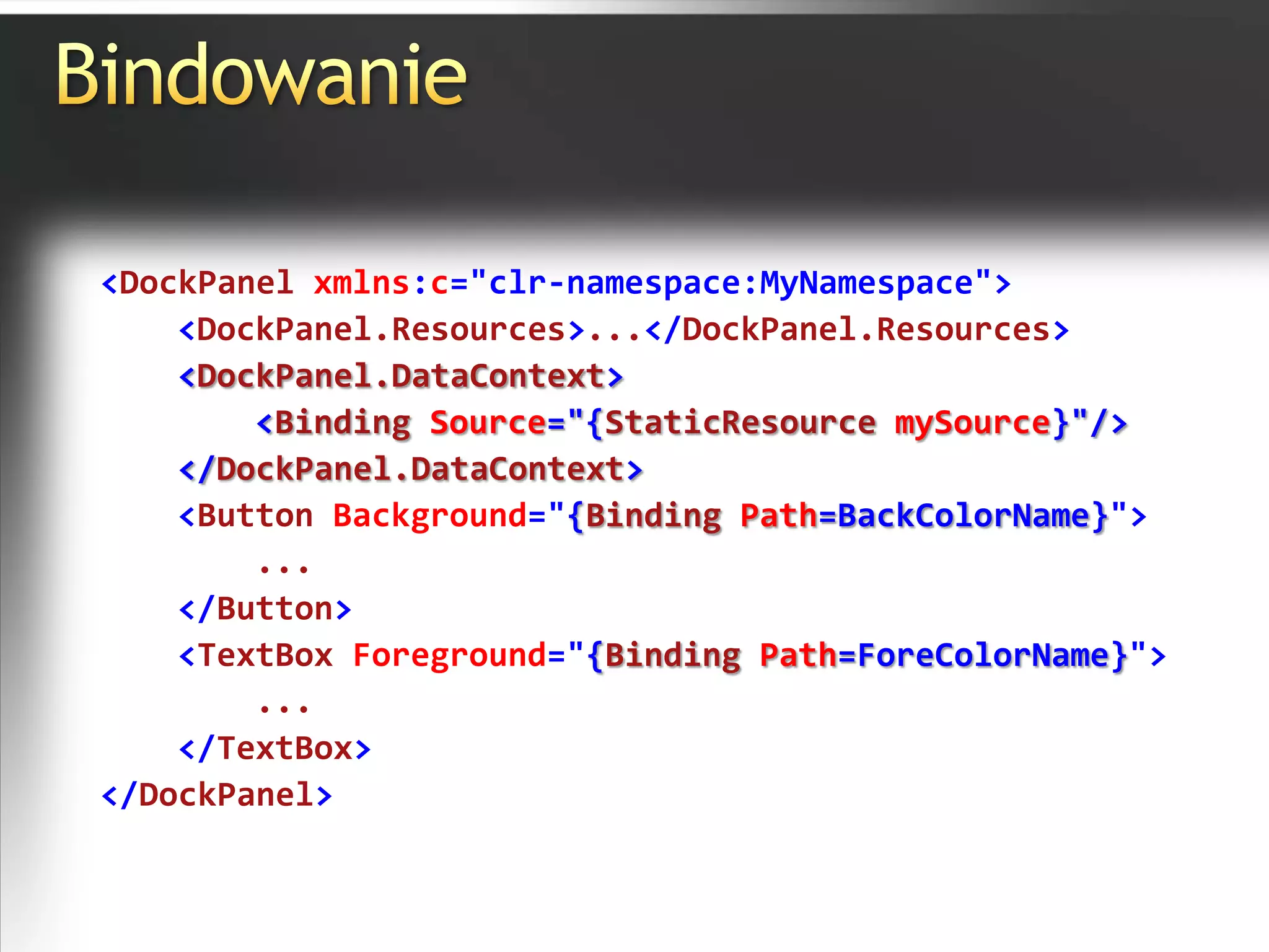 Bindowanie<DockPanel xmlns:c="clr-namespace:MyNamespace"><DockPanel.Resources>...</DockPanel.Resources><DockPanel.DataContext><Binding Source="{StaticResource mySource}"/></DockPanel.DataContext><Button Background="{Binding Path=BackColorName}">        ...</Button><TextBox Foreground="{Binding Path=ForeColorName}">        ...</TextBox></DockPanel>