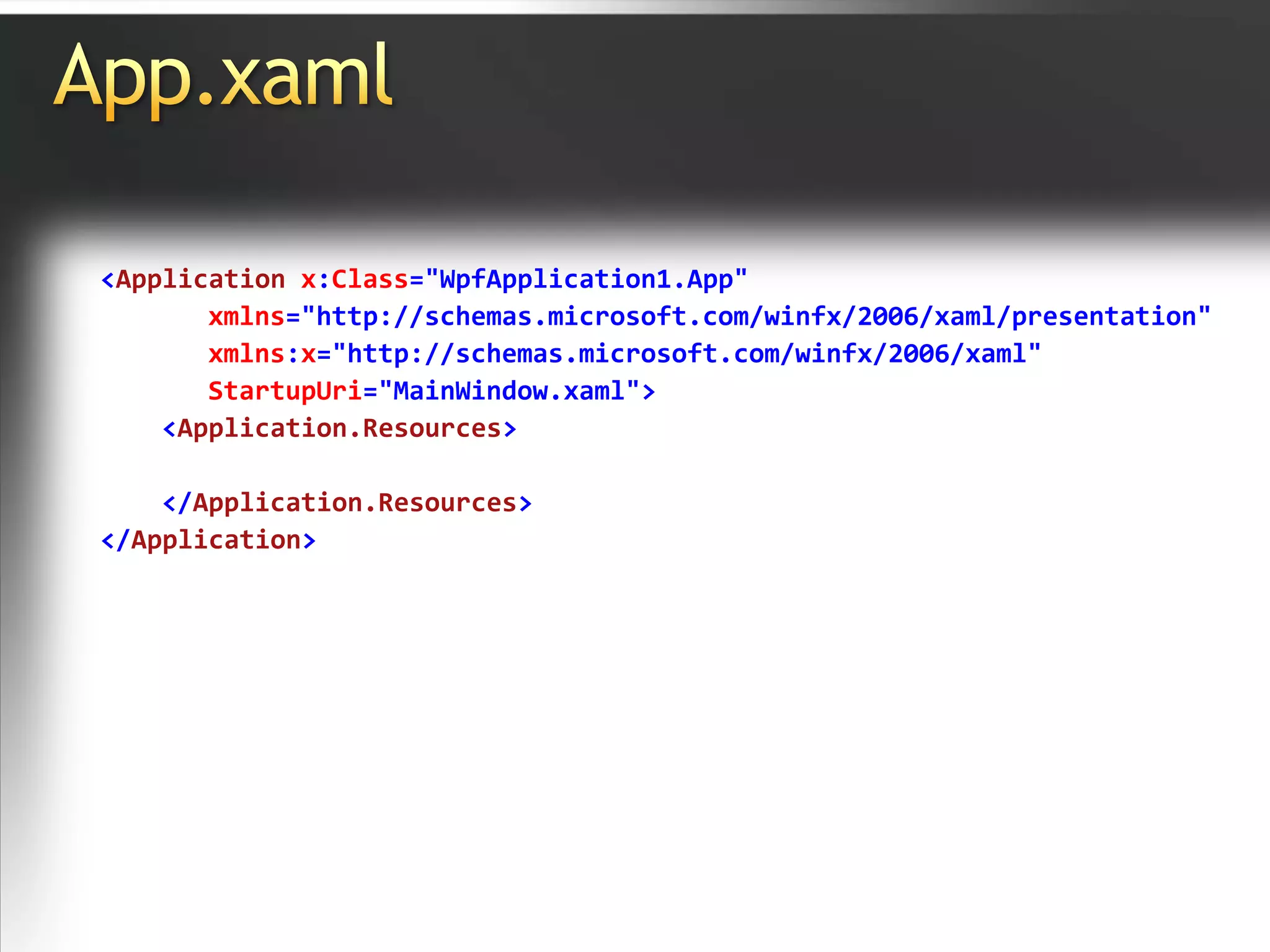 App.xaml<Application x:Class="WpfApplication1.App"xmlns="http://schemas.microsoft.com/winfx/2006/xaml/presentation"xmlns:x="http://schemas.microsoft.com/winfx/2006/xaml"StartupUri="MainWindow.xaml"><Application.Resources>   </Application.Resources></Application>