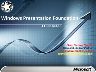 Windows Presentation Foundation Live Club OU PhạmPhương Nguyên Microsoft Student Partner Pham.Nguyen@hotmail.com phamnguyenit.wordpress.com 