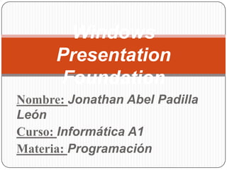 Nombre: Jonathan Abel Padilla
León
Curso: Informática A1
Materia: Programación
Windows
Presentation
Foundation
 