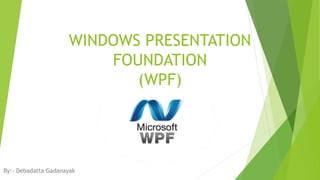 WINDOWS PRESENTATION
FOUNDATION
(WPF)
By:- Debadatta Gadanayak
 