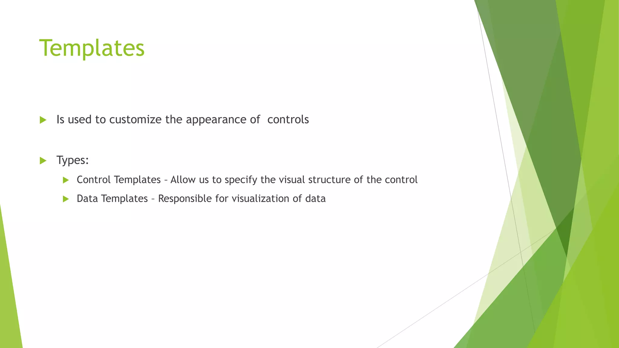 Templates
 Is used to customize the appearance of controls
 Types:
 Control Templates – Allow us to specify the visual structure of the control
 Data Templates – Responsible for visualization of data
 