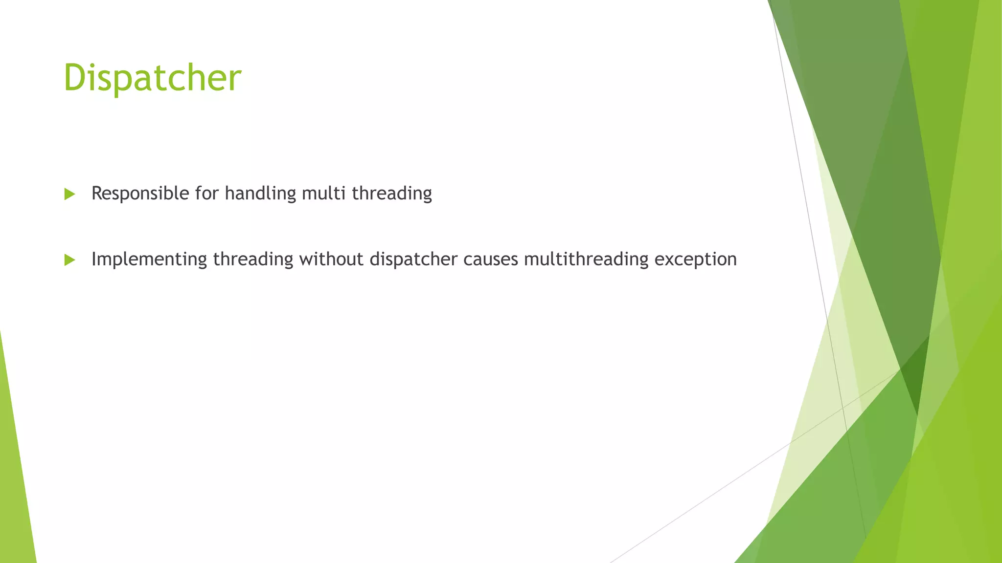 Dispatcher
 Responsible for handling multi threading
 Implementing threading without dispatcher causes multithreading exception
 