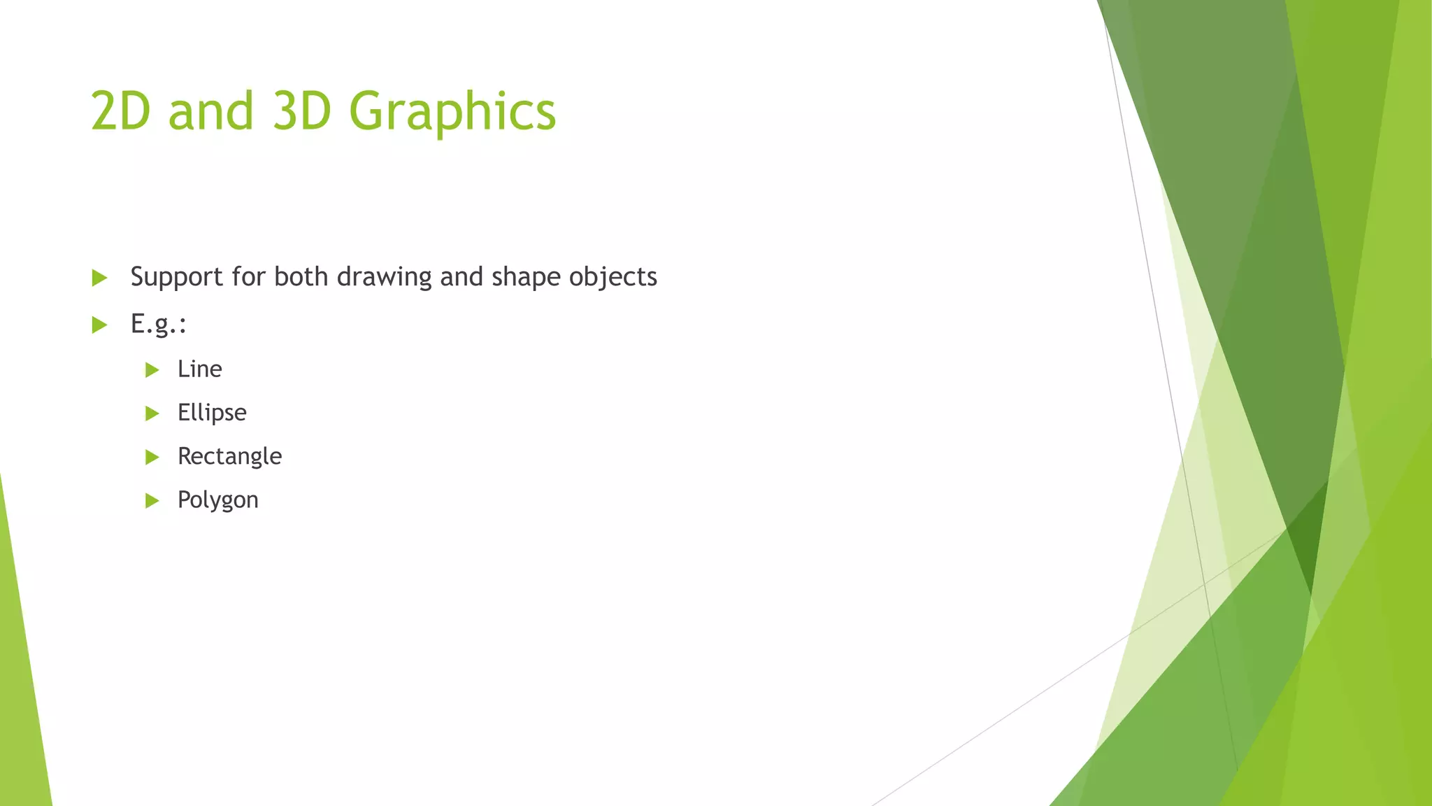 2D and 3D Graphics
 Support for both drawing and shape objects
 E.g.:
 Line
 Ellipse
 Rectangle
 Polygon
 