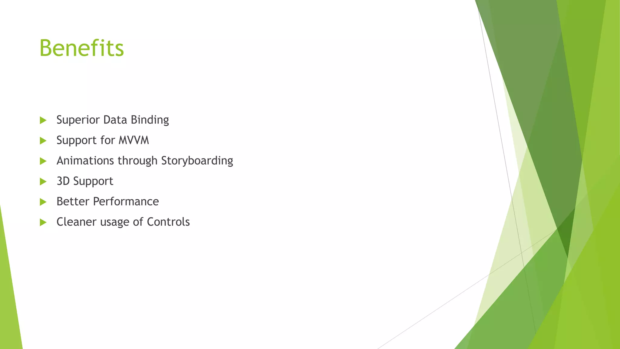 Benefits
 Superior Data Binding
 Support for MVVM
 Animations through Storyboarding
 3D Support
 Better Performance
 Cleaner usage of Controls
 
