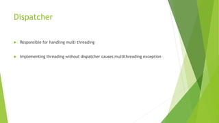 Dispatcher
 Responsible for handling multi threading
 Implementing threading without dispatcher causes multithreading exception
 