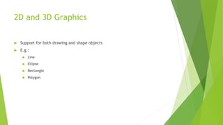 2D and 3D Graphics
 Support for both drawing and shape objects
 E.g.:
 Line
 Ellipse
 Rectangle
 Polygon
 