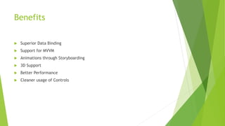 Benefits
 Superior Data Binding
 Support for MVVM
 Animations through Storyboarding
 3D Support
 Better Performance
 Cleaner usage of Controls
 