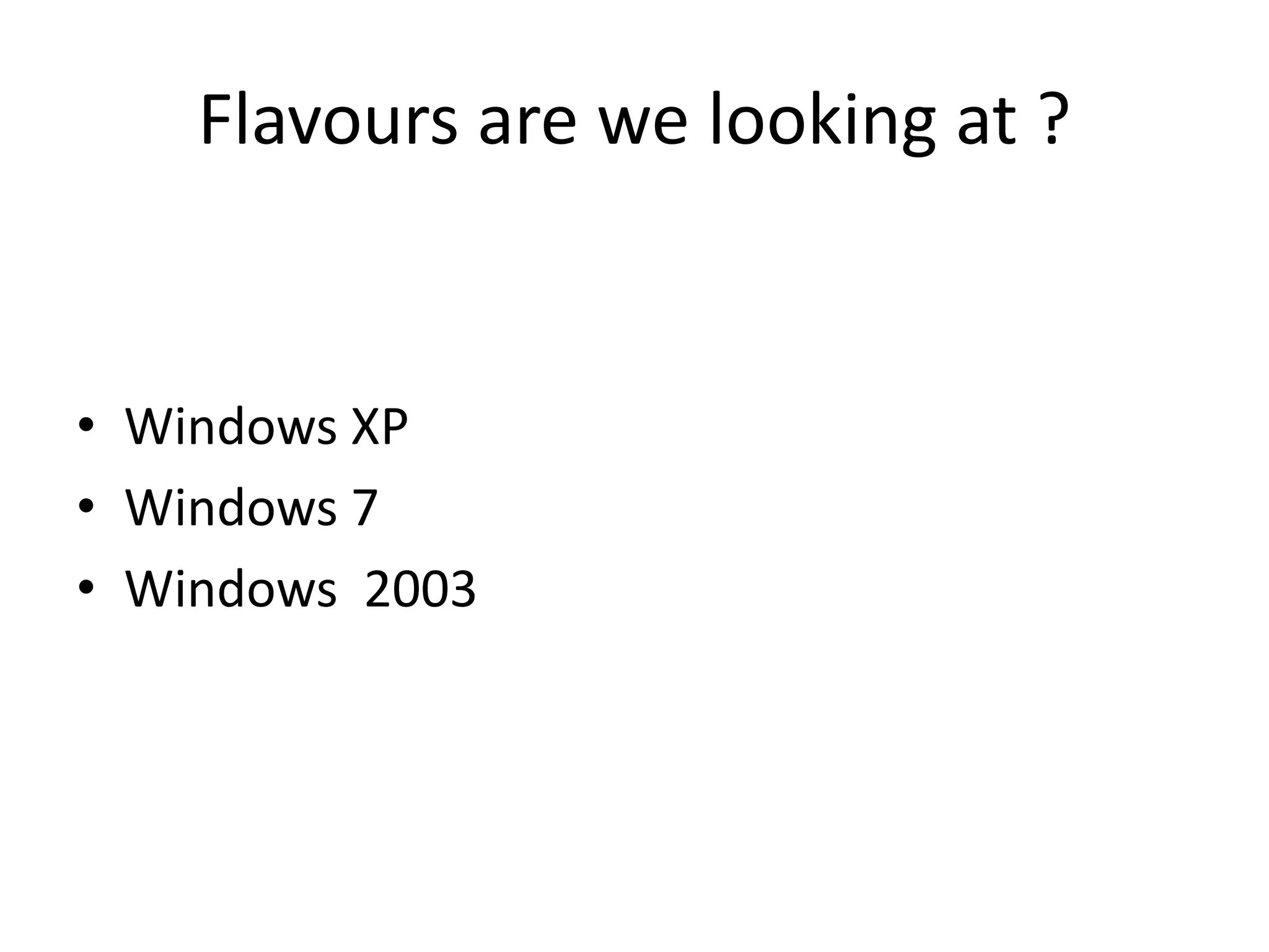 Flavours are we looking at ?
• Windows XP
• Windows 7
• Windows 2003
 
