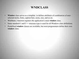 WNDCLASS
• Window class serves as a template to defines attributes of combination of user-
selected styles, fonts, caption...