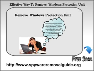 Effective Way To Remove  Windows Protection Unit

           How To Remove
    Remove  Windows Protection Unit 

                       I was looking for some software
                         to increase my PC speed and
                       clean up all my errors. i was not
                           able to get any permanent
                        solution. But then i found your
                           site and it really helped to
                        optimize my PC performance.
                              I would recommend
                            your services. ….Allen




http://www.spywareremovalguide.org
 