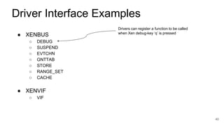 ● XENBUS
○ DEBUG
○ SUSPEND
○ EVTCHN
○ GNTTAB
○ STORE
○ RANGE_SET
○ CACHE
40
Driver Interface Examples
Drivers can register a function to be called
when Xen debug-key ‘q’ is pressed
● XENVIF
○ VIF
 