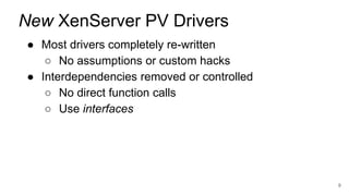 ● Most drivers completely re-written
○ No assumptions or custom hacks
● Interdependencies removed or controlled
○ No direct function calls
○ Use interfaces
9
New XenServer PV Drivers
 