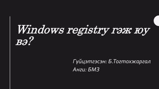 Windows registry гэж юу
вэ?
Гүйцэтгэсэн: Б.Тогтохжаргал
Анги: БМЗ
 
